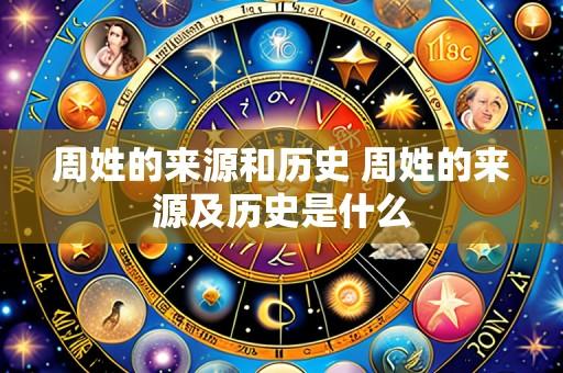 周姓的来源和历史 周姓的来源及历史是什么