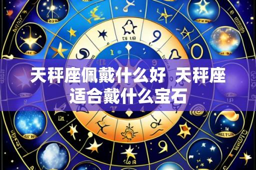 天秤座佩戴什么好 天秤座适合戴什么宝石