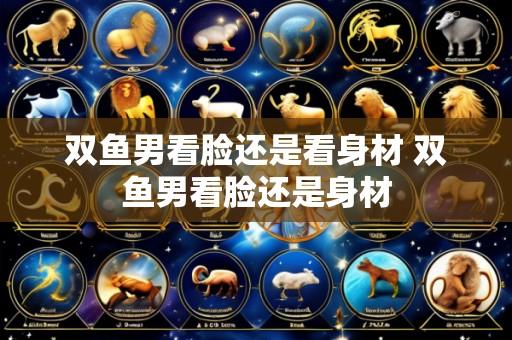 双鱼男看脸还是看身材 双鱼男看脸还是身材