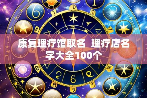 康复理疗馆取名 理疗店名字大全100个