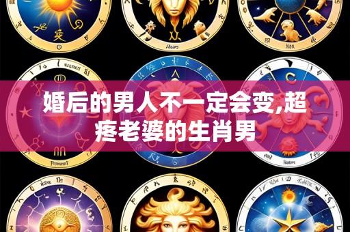 婚后的男人不一定会变,超疼老婆的生肖男