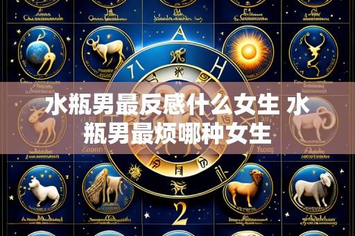 水瓶男最反感什么女生 水瓶男最烦哪种女生