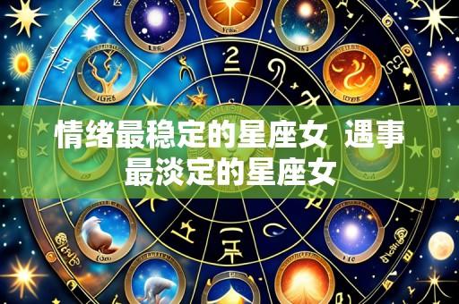 情绪最稳定的星座女 遇事最淡定的星座女