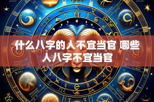 什么八字的人不宜当官 哪些人八字不宜当官