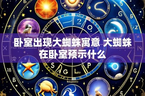 卧室出现大蜘蛛寓意 大蜘蛛在卧室预示什么