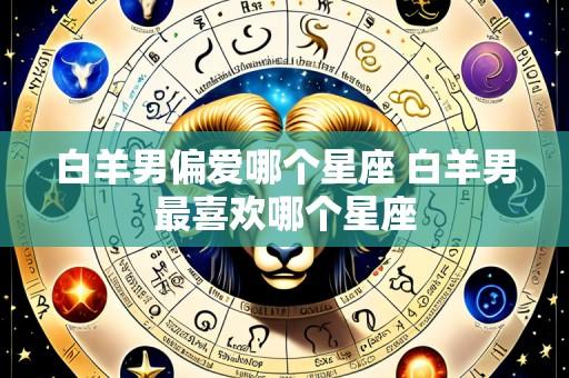 白羊男偏爱哪个星座 白羊男最喜欢哪个星座
