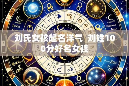 刘氏女孩起名洋气 刘姓100分好名女孩