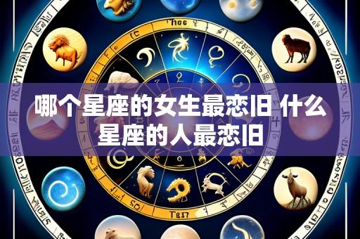 哪个星座的女生最恋旧 什么星座的人最恋旧