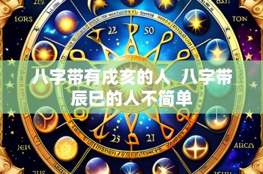 八字带有戌亥的人 八字带辰巳的人不简单