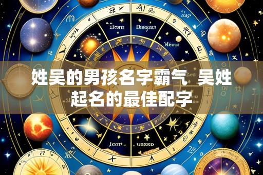 姓吴的男孩名字霸气 吴姓起名的最佳配字
