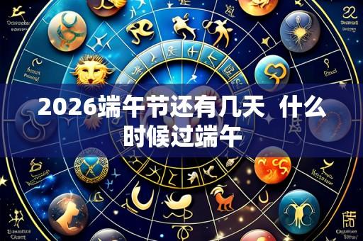 2026端午节还有几天 什么时候过端午