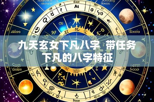 九天玄女下凡八字  带任务下凡的八字特征