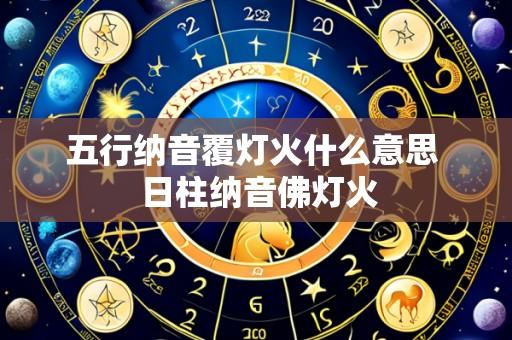 五行纳音覆灯火什么意思 日柱纳音佛灯火