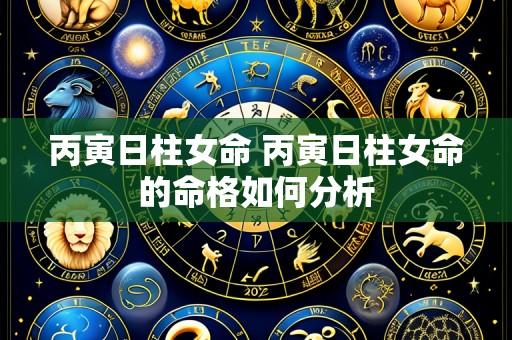 丙寅日柱女命 丙寅日柱女命的命格如何分析