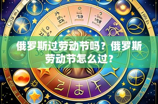 俄罗斯过劳动节吗?俄罗斯劳动节怎么过?