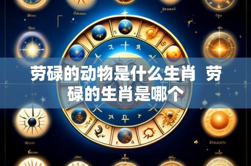 劳碌的动物是什么生肖 劳碌的生肖是哪个