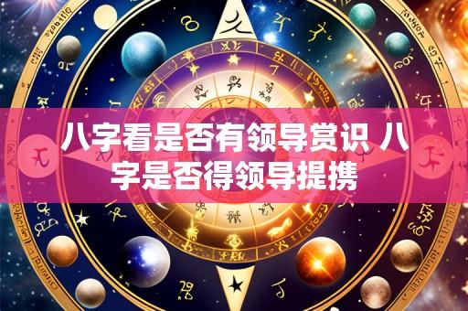 八字看是否有领导赏识 八字是否得领导提携