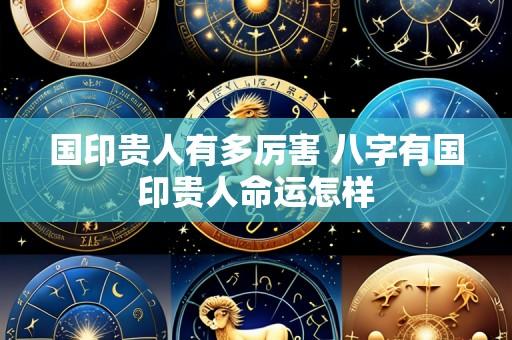 国印贵人有多厉害 八字有国印贵人命运怎样
