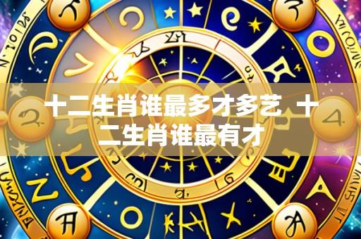 十二生肖谁最多才多艺  十二生肖谁最有才