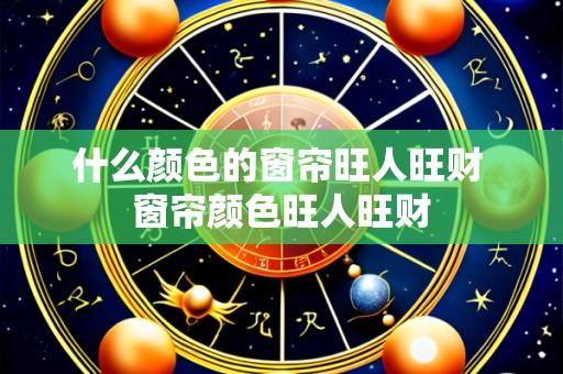 什么颜色的窗帘旺人旺财 窗帘颜色旺人旺财