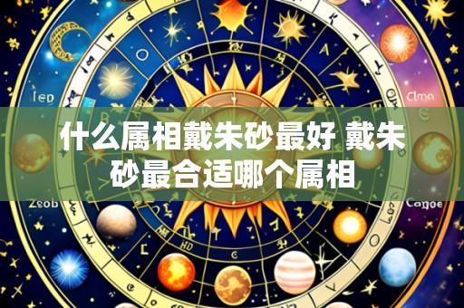 什么属相戴朱砂最好 戴朱砂最合适哪个属相