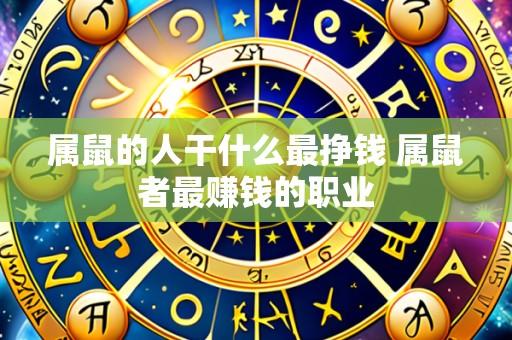 属鼠的人干什么最挣钱 属鼠者最赚钱的职业