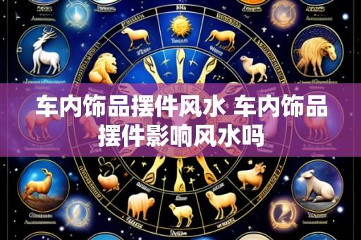 车内饰品摆件风水 车内饰品摆件影响风水吗
