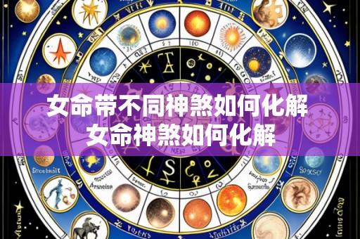 女命带不同神煞如何化解 女命神煞如何化解