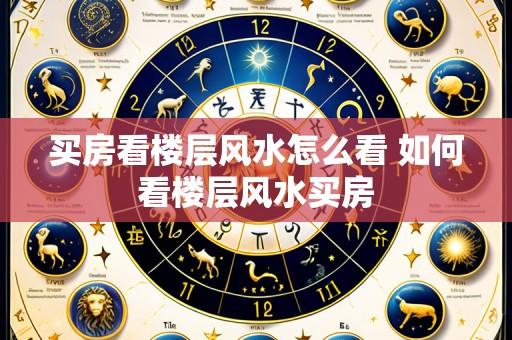 买房看楼层风水怎么看 如何看楼层风水买房