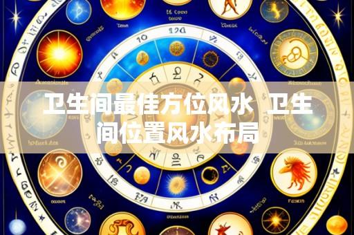 卫生间最佳方位风水 卫生间位置风水布局