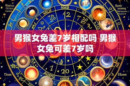 男猴女兔差7岁相配吗 男猴女兔可差7岁吗