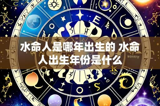 水命人是哪年出生的 水命人出生年份是什么