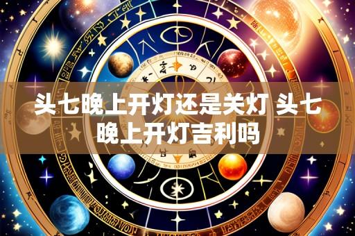 头七晚上开灯还是关灯 头七晚上开灯吉利吗
