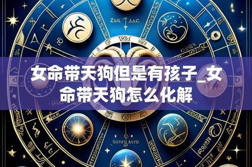 女命带天狗但是有孩子_女命带天狗怎么化解