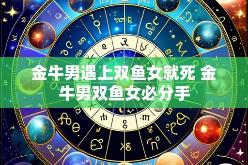 金牛男遇上双鱼女就死 金牛男双鱼女必分手