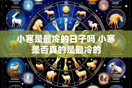小寒是最冷的日子吗 小寒是否真的是最冷的