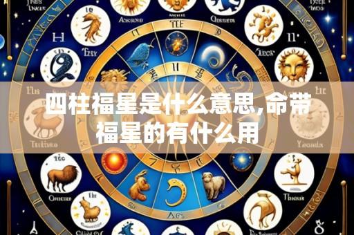 四柱福星是什么意思,命带福星的有什么用