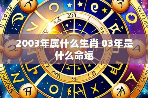 2003年属什么生肖 03年是什么命运
