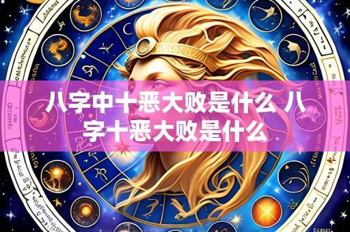 八字中十恶大败是什么 八字十恶大败是什么