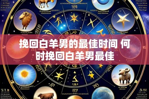 挽回白羊男的最佳时间 何时挽回白羊男最佳