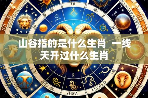 山谷指的是什么生肖  一线天开过什么生肖