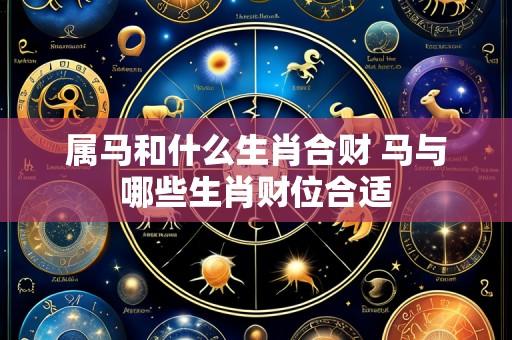 属马和什么生肖合财 马与哪些生肖财位合适