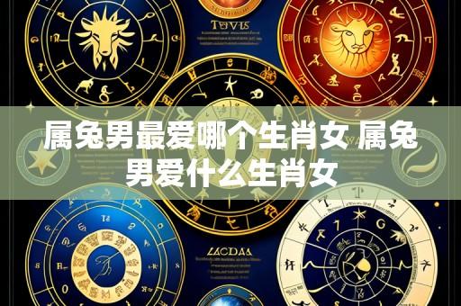 属兔男最爱哪个生肖女 属兔男爱什么生肖女