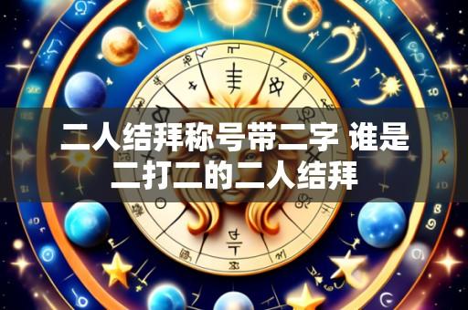 二人结拜称号带二字 谁是二打二的二人结拜
