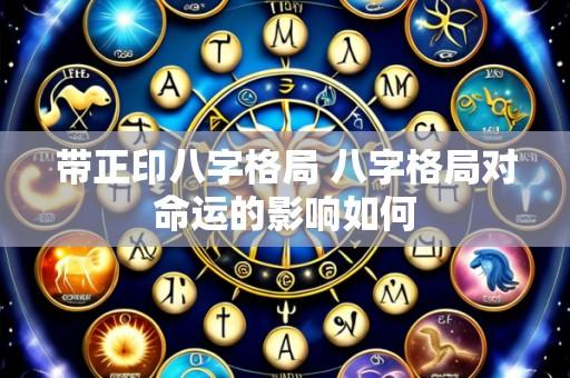 带正印八字格局 八字格局对命运的影响如何