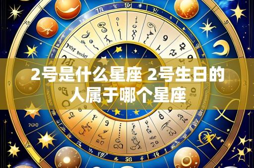 2号是什么星座 2号生日的人属于哪个星座