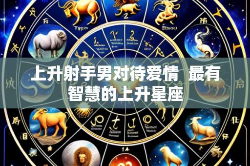 上升射手男对待爱情 最有智慧的上升星座