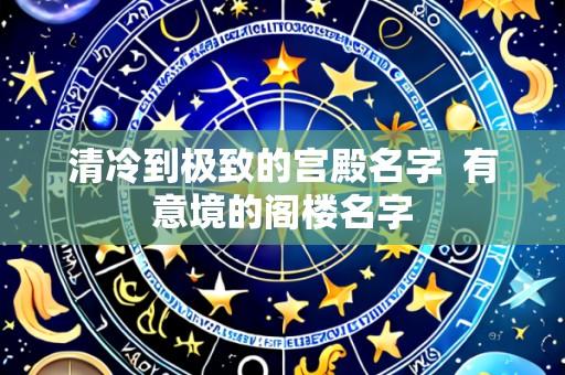 清冷到极致的宫殿名字  有意境的阁楼名字