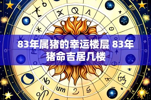 83年属猪的幸运楼层 83年猪命吉居几楼