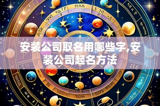 安装公司取名用哪些字,安装公司起名方法